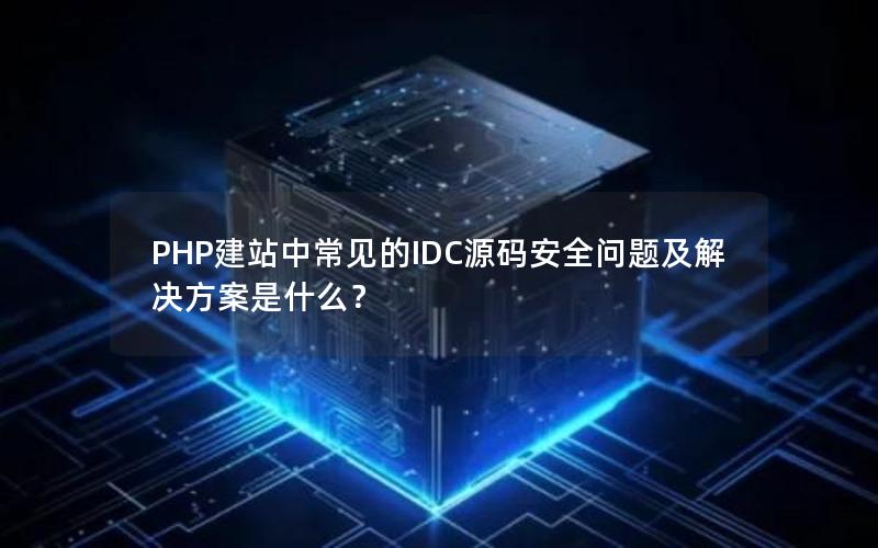 PHP建站中常见的IDC源码安全问题及解决方案是什么？