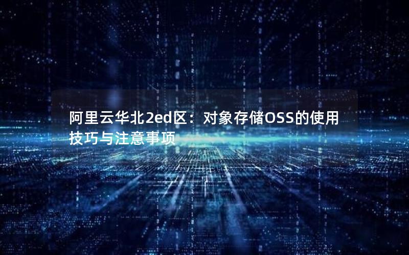 阿里云华北2ed区：对象存储OSS的使用技巧与注意事项