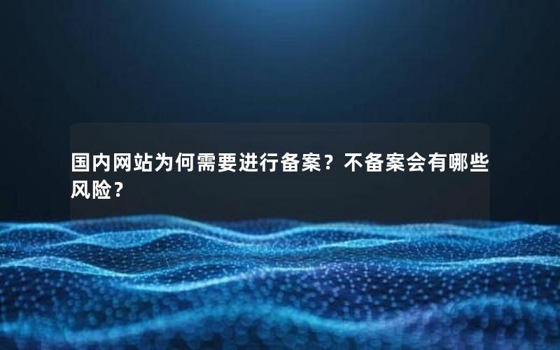 国内网站为何需要进行备案？不备案会有哪些风险？