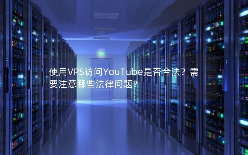 使用VPS访问YouTube是否合法？需要注意哪些法律问题？