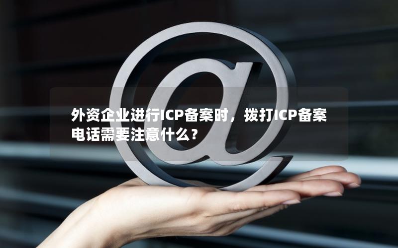 外资企业进行ICP备案时，拨打ICP备案电话需要注意什么？