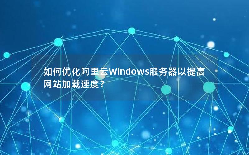 如何优化阿里云Windows服务器以提高网站加载速度？