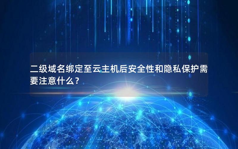 二级域名绑定至云主机后安全性和隐私保护需要注意什么？