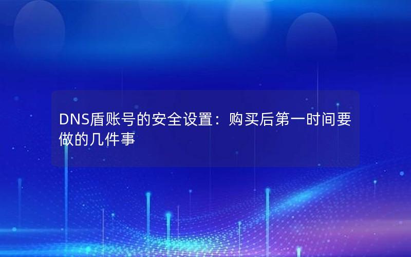 DNS盾账号的安全设置：购买后第一时间要做的几件事