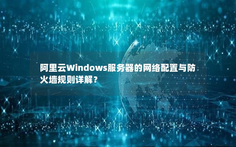 阿里云Windows服务器的网络配置与防火墙规则详解？