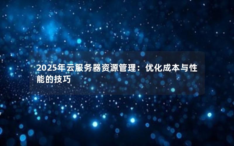 2025年云服务器资源管理：优化成本与性能的技巧