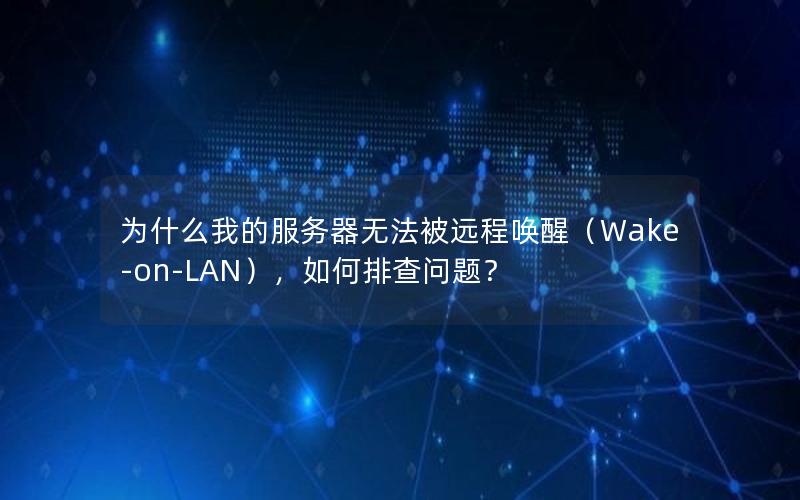 为什么我的服务器无法被远程唤醒（Wake-on-LAN），如何排查问题？