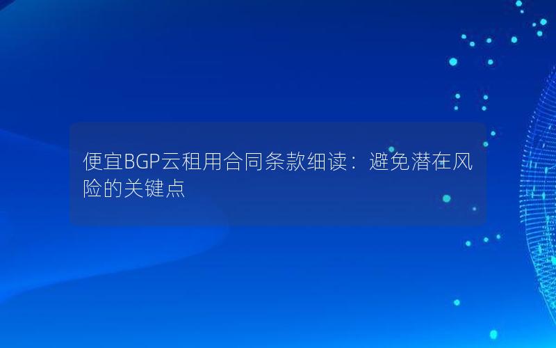 便宜BGP云租用合同条款细读：避免潜在风险的关键点