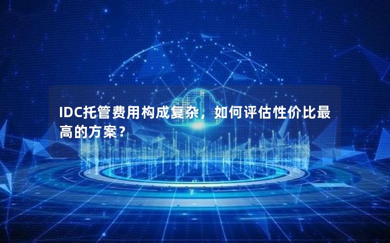 IDC托管费用构成复杂，如何评估性价比最高的方案？