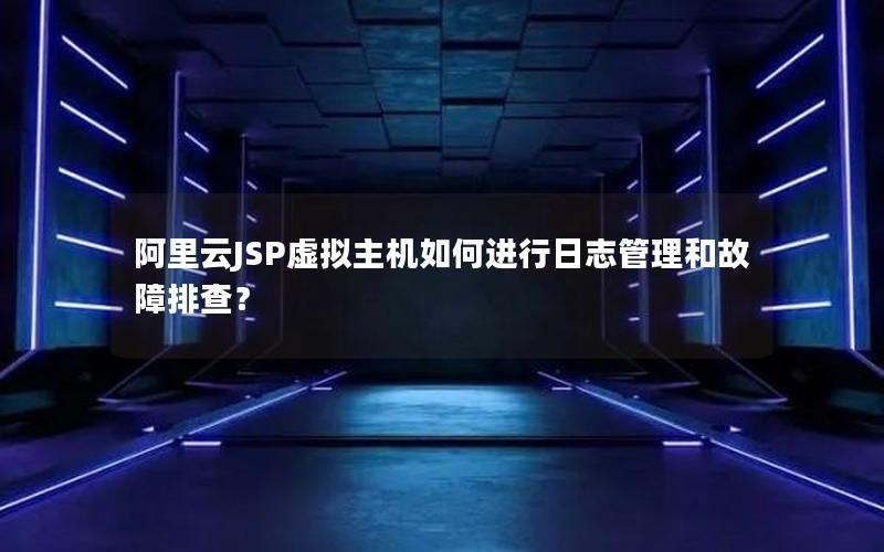 阿里云JSP虚拟主机如何进行日志管理和故障排查？