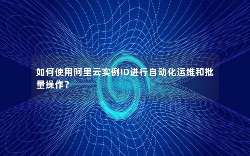 如何使用阿里云实例ID进行自动化运维和批量操作？