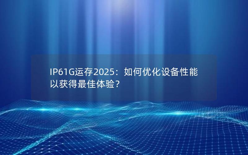 IP61G运存2025：如何优化设备性能以获得最佳体验？