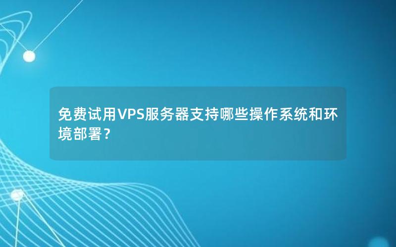 免费试用VPS服务器支持哪些操作系统和环境部署？