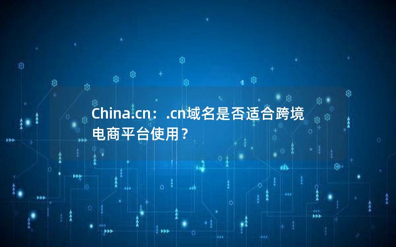 China.cn：.cn域名是否适合跨境电商平台使用？