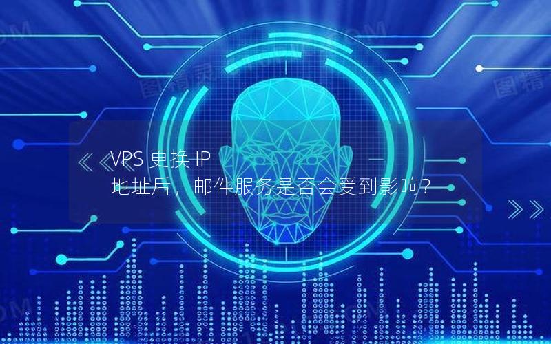 VPS 更换 IP 地址后，邮件服务是否会受到影响？