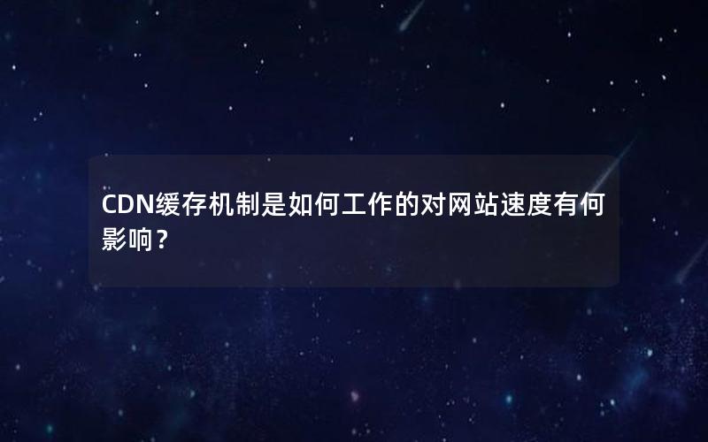 CDN缓存机制是如何工作的对网站速度有何影响？