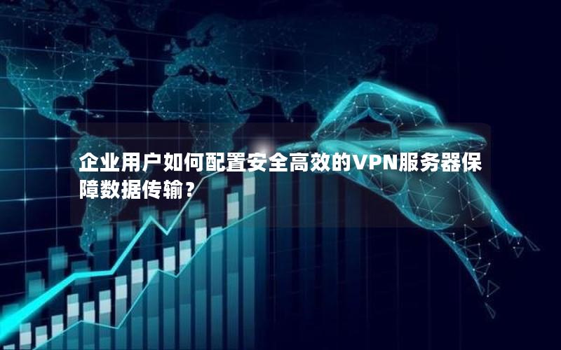 企业用户如何配置安全高效的VPN服务器保障数据传输？