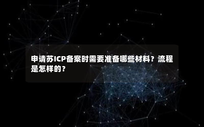 申请苏ICP备案时需要准备哪些材料？流程是怎样的？