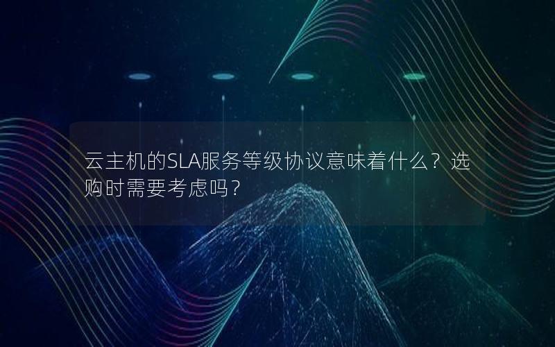 云主机的SLA服务等级协议意味着什么？选购时需要考虑吗？