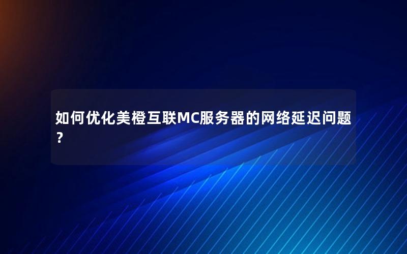 如何优化美橙互联MC服务器的网络延迟问题？