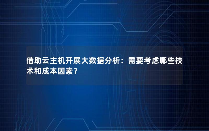 借助云主机开展大数据分析：需要考虑哪些技术和成本因素？