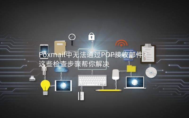 Foxmail中无法通过POP接收邮件？这些检查步骤帮你解决