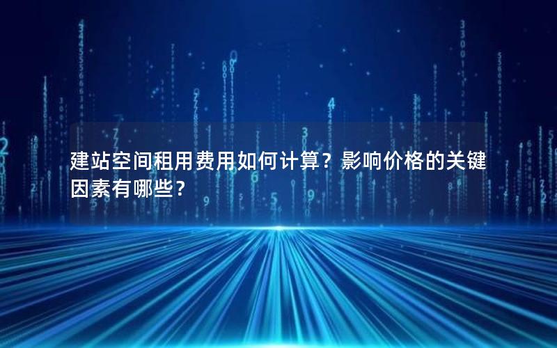 建站空间租用费用如何计算？影响价格的关键因素有哪些？