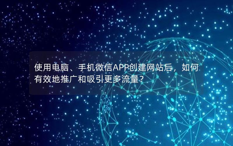 使用电脑、手机微信APP创建网站后，如何有效地推广和吸引更多流量？