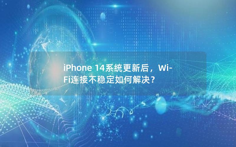 iPhone 14系统更新后，Wi-Fi连接不稳定如何解决？