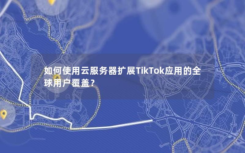 如何使用云服务器扩展TikTok应用的全球用户覆盖？