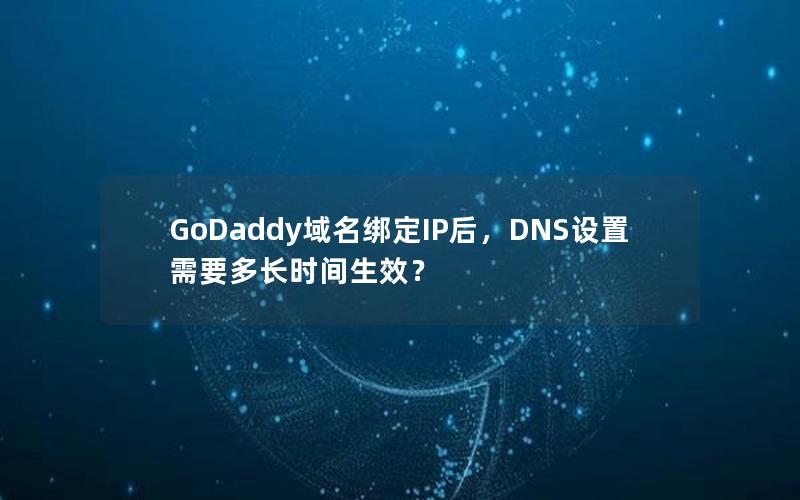 GoDaddy域名绑定IP后，DNS设置需要多长时间生效？