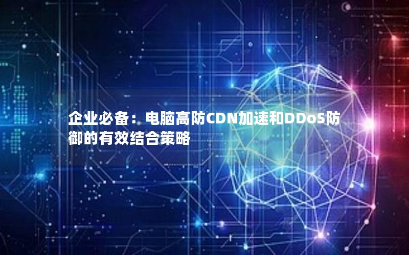 企业必备：电脑高防CDN加速和DDoS防御的有效结合策略