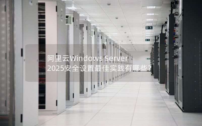 阿里云Windows Server 2025安全设置最佳实践有哪些？