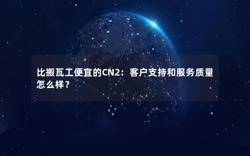 比搬瓦工便宜的CN2：客户支持和服务质量怎么样？