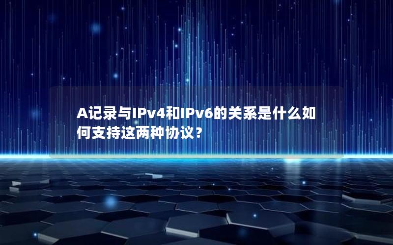 A记录与IPv4和IPv6的关系是什么如何支持这两种协议？