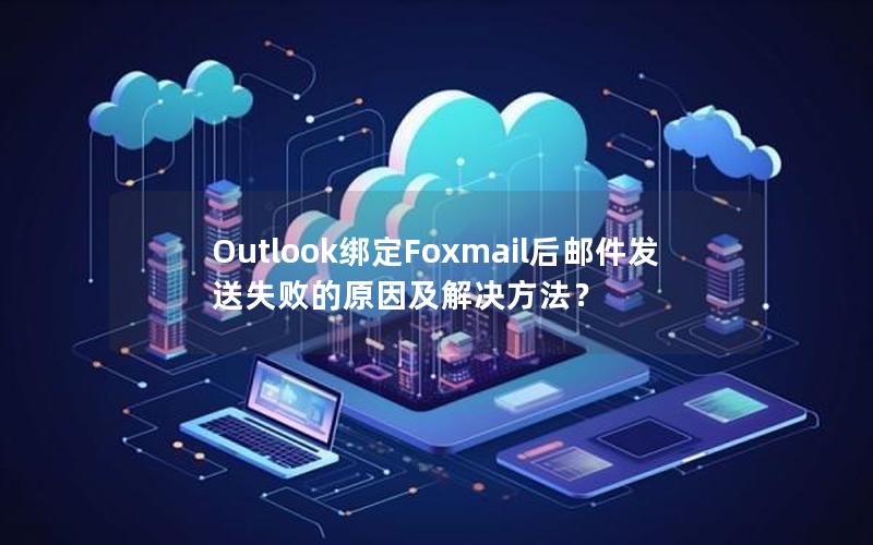 Outlook绑定Foxmail后邮件发送失败的原因及解决方法？