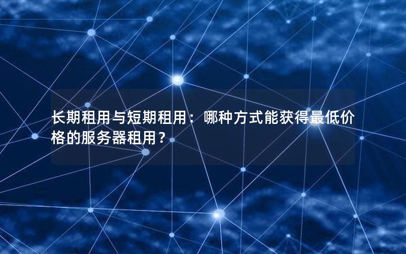 长期租用与短期租用：哪种方式能获得最低价格的服务器租用？