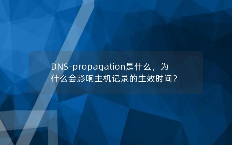 DNS-propagation是什么，为什么会影响主机记录的生效时间？