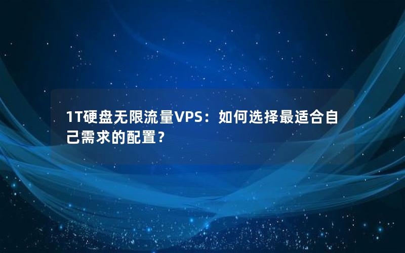 1T硬盘无限流量VPS：如何选择最适合自己需求的配置？