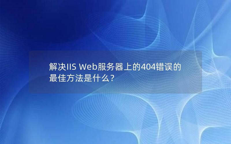 解决IIS Web服务器上的404错误的最佳方法是什么？