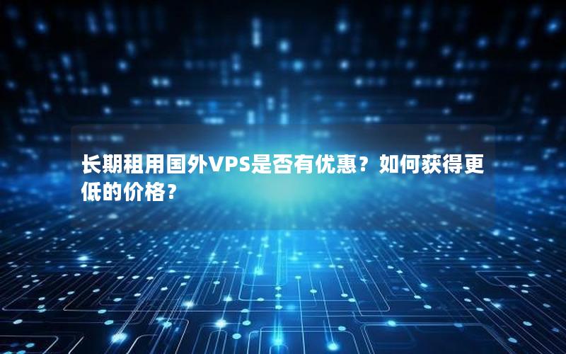 长期租用国外VPS是否有优惠？如何获得更低的价格？