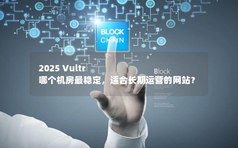 2025 Vultr 哪个机房最稳定，适合长期运营的网站？