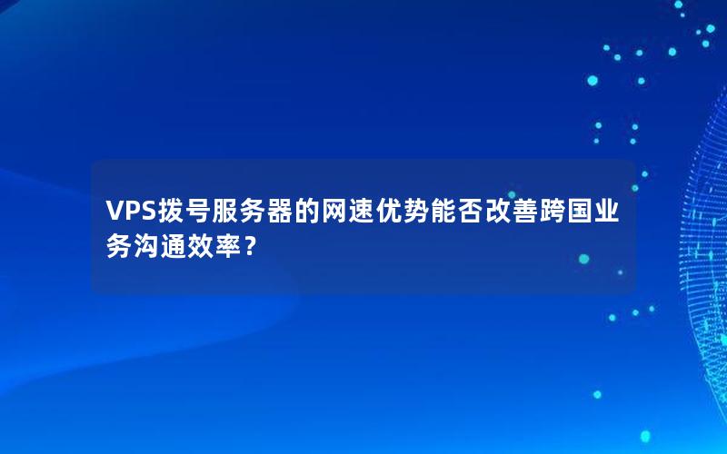 VPS拨号服务器的网速优势能否改善跨国业务沟通效率？