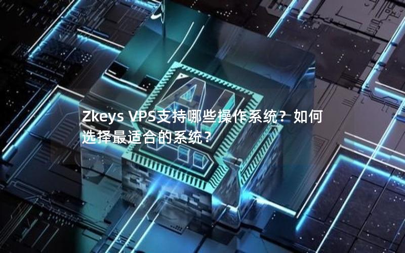 Zkeys VPS支持哪些操作系统？如何选择最适合的系统？