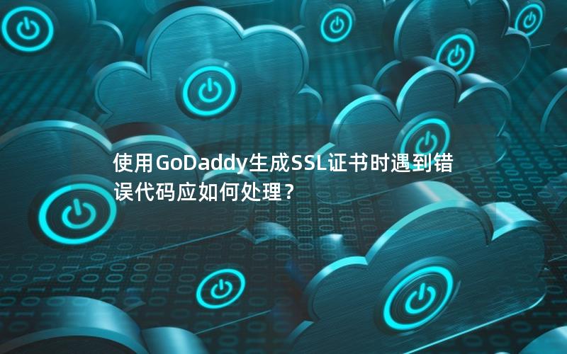 使用GoDaddy生成SSL证书时遇到错误代码应如何处理？