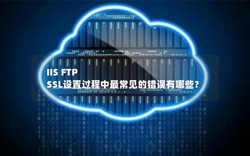 IIS FTP SSL设置过程中最常见的错误有哪些？