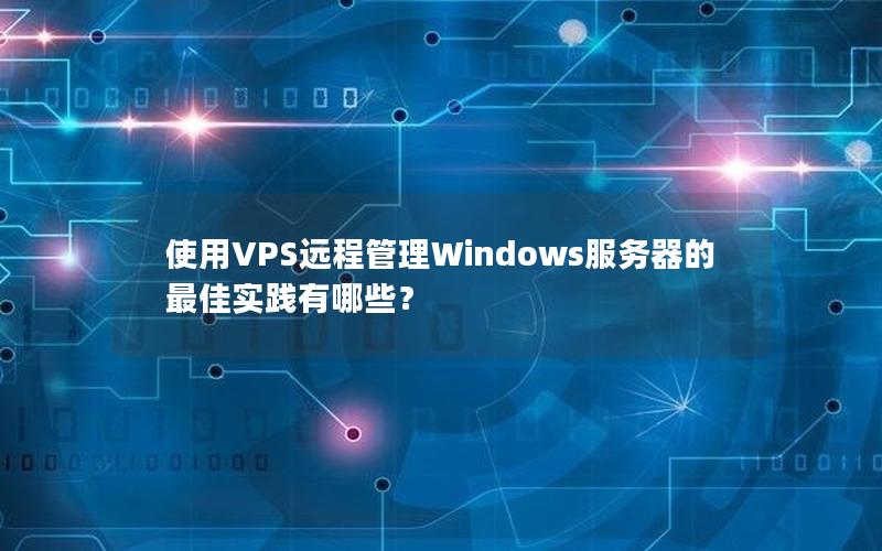 使用VPS远程管理Windows服务器的最佳实践有哪些？