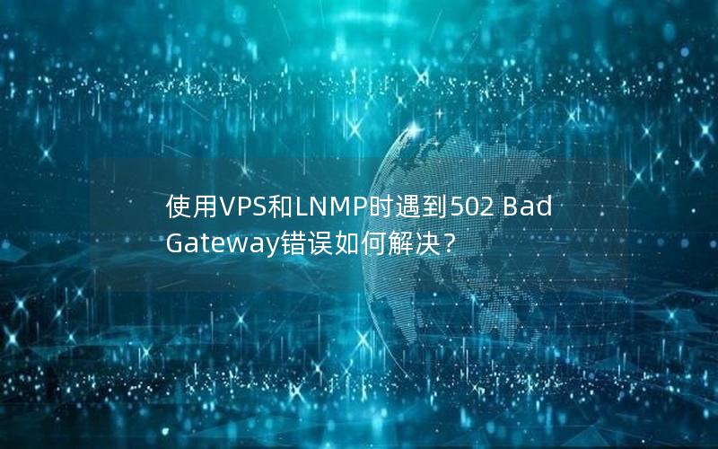 使用VPS和LNMP时遇到502 Bad Gateway错误如何解决？