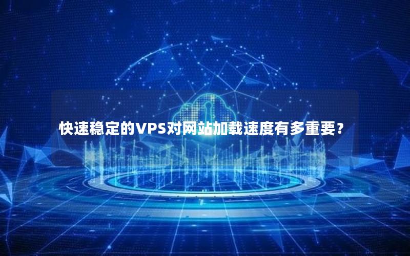 快速稳定的VPS对网站加载速度有多重要？