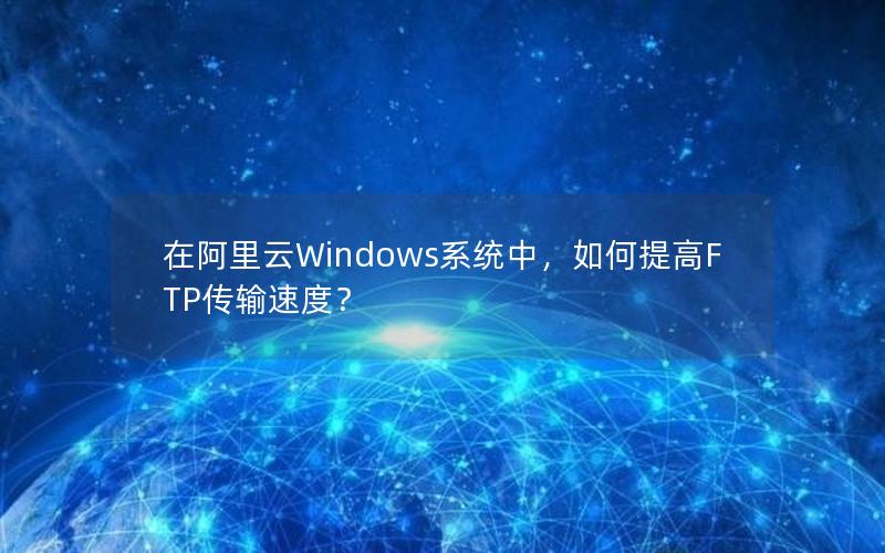 在阿里云Windows系统中，如何提高FTP传输速度？